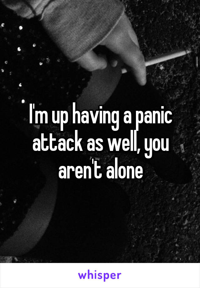 I'm up having a panic attack as well, you aren't alone