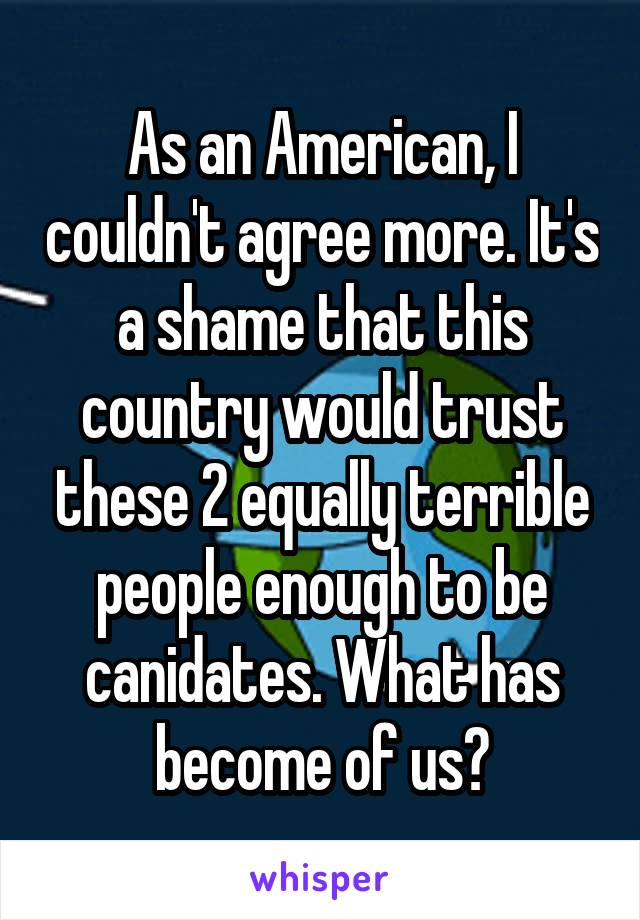 As an American, I couldn't agree more. It's a shame that this country would trust these 2 equally terrible people enough to be canidates. What has become of us?