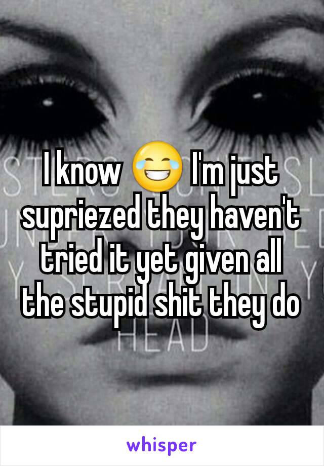 I know 😂 I'm just supriezed they haven't tried it yet given all the stupid shit they do