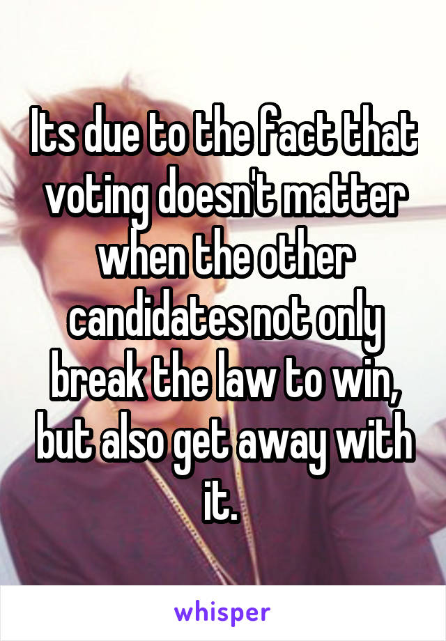 Its due to the fact that voting doesn't matter when the other candidates not only break the law to win, but also get away with it. 