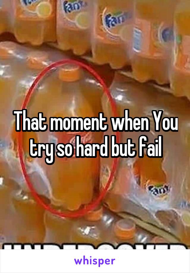 That moment when You try so hard but fail