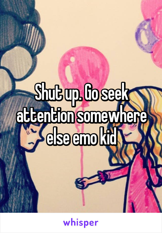 Shut up. Go seek attention somewhere else emo kid