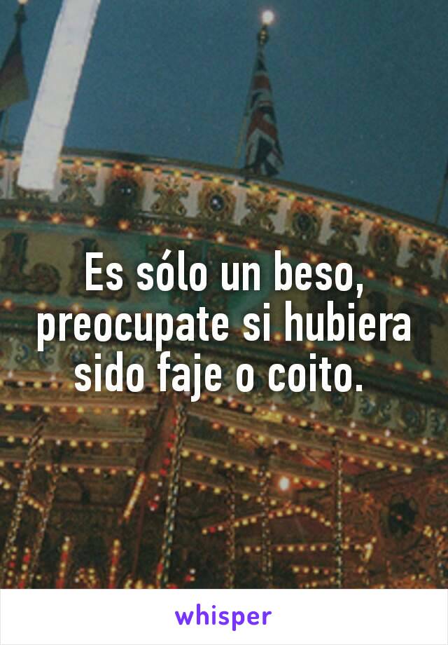 Es sólo un beso, preocupate si hubiera sido faje o coito. 