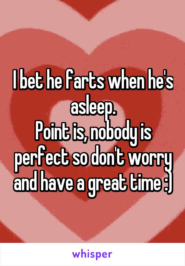I bet he farts when he's asleep.
Point is, nobody is perfect so don't worry and have a great time :)