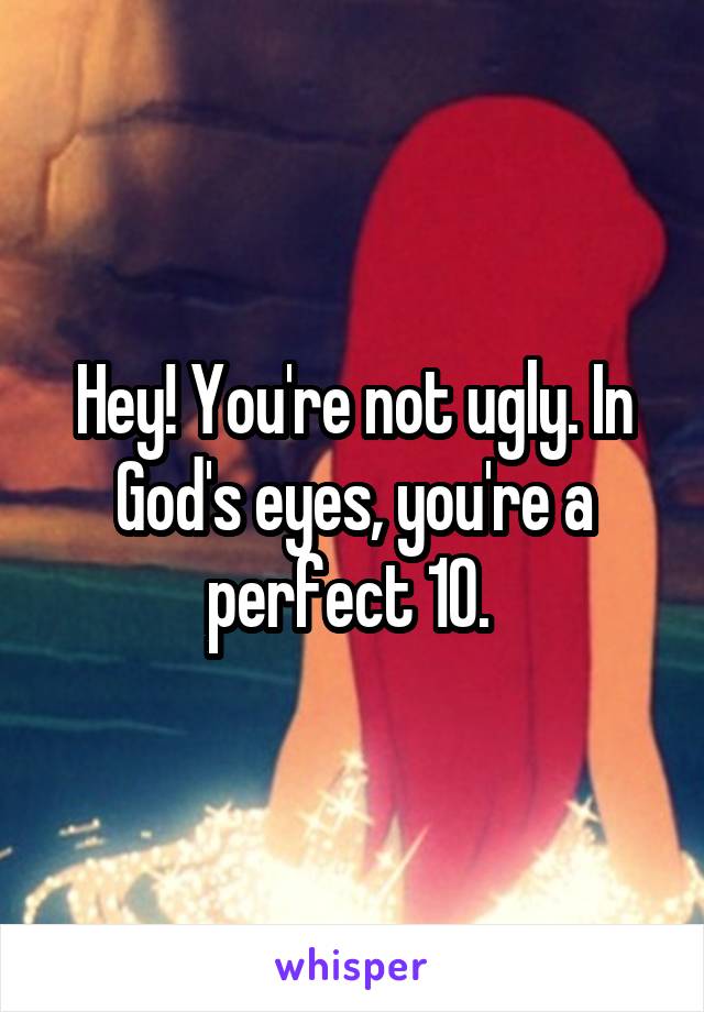 Hey! You're not ugly. In God's eyes, you're a perfect 10. 