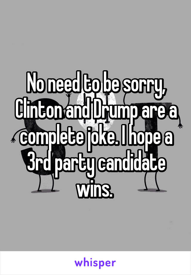 No need to be sorry, Clinton and Drump are a complete joke. I hope a 3rd party candidate wins. 