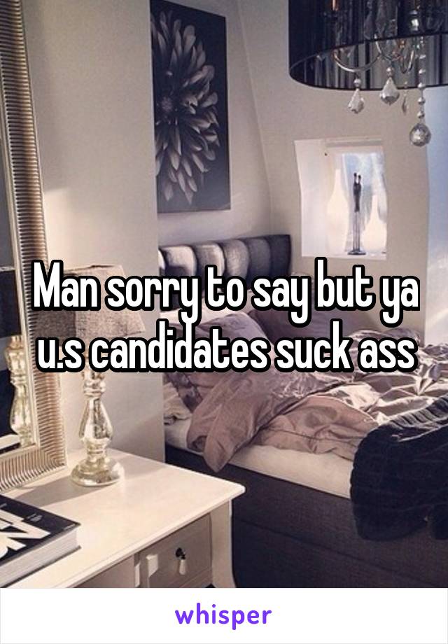 Man sorry to say but ya u.s candidates suck ass