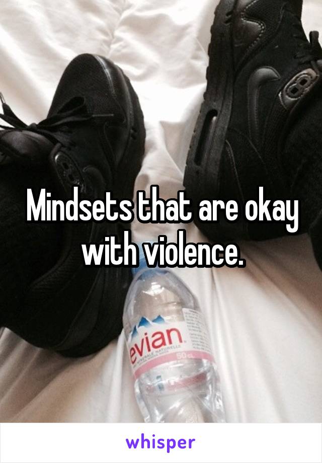 Mindsets that are okay with violence.