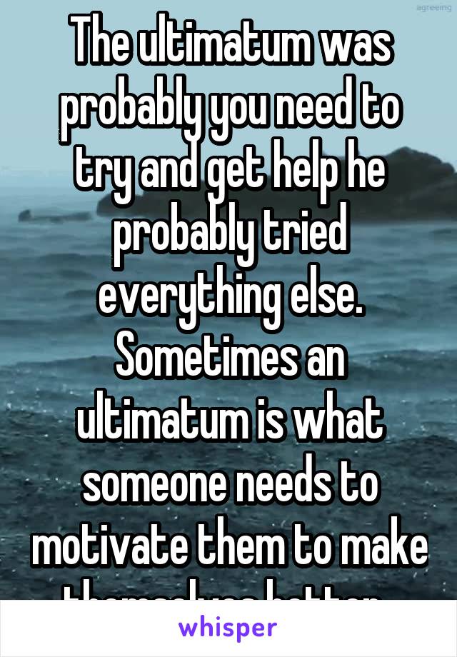 The ultimatum was probably you need to try and get help he probably tried everything else. Sometimes an ultimatum is what someone needs to motivate them to make themselves better  