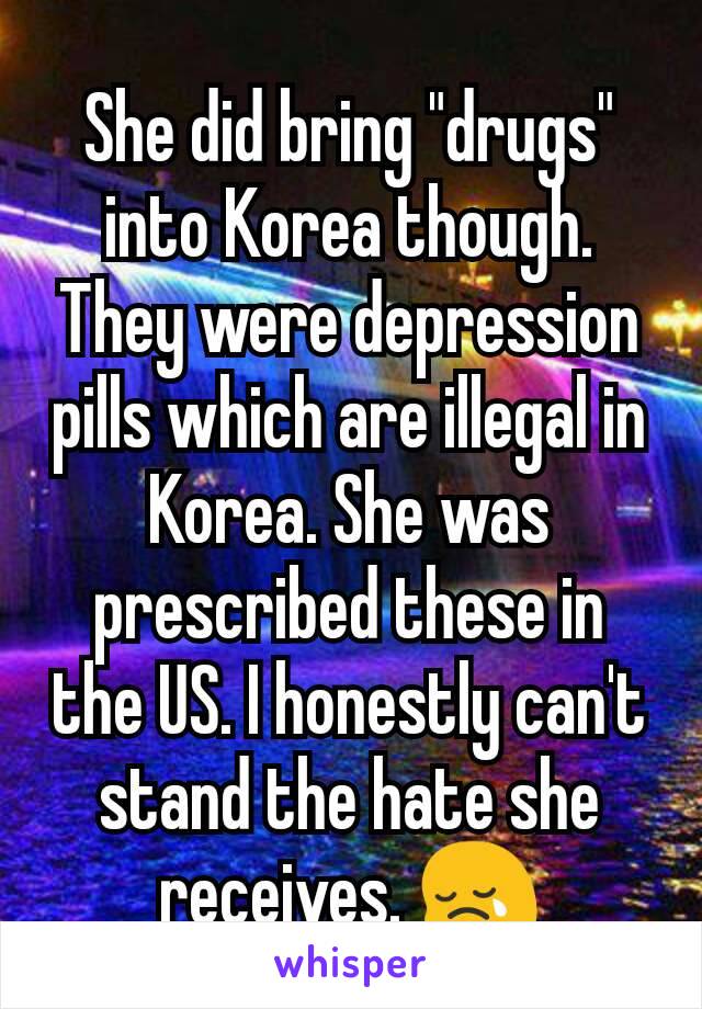 She did bring "drugs" into Korea though. They were depression pills which are illegal in Korea. She was prescribed these in the US. I honestly can't stand the hate she receives. 😢