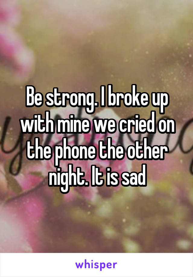 Be strong. I broke up with mine we cried on the phone the other night. It is sad