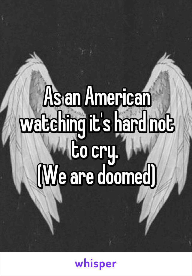 As an American watching it's hard not to cry. 
(We are doomed)