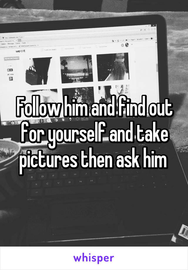 Follow him and find out for yourself and take pictures then ask him 