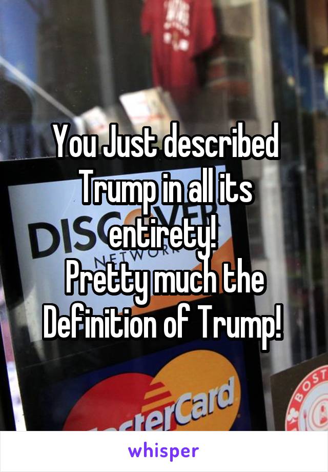 You Just described Trump in all its entirety! 
Pretty much the Definition of Trump! 