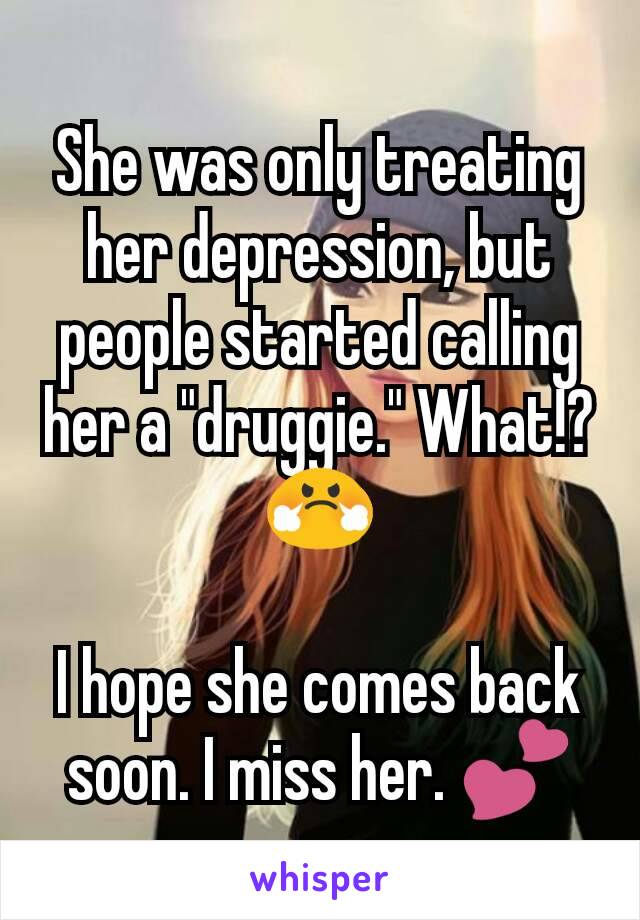 She was only treating her depression, but people started calling her a "druggie." What!?
😤

I hope she comes back soon. I miss her. 💕