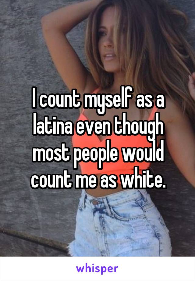 I count myself as a latina even though most people would count me as white.