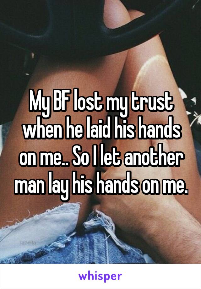 My BF lost my trust when he laid his hands on me.. So I let another man lay his hands on me.