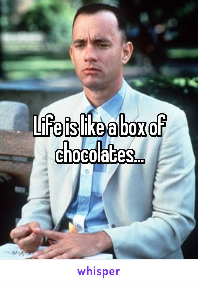 Life is like a box of chocolates...