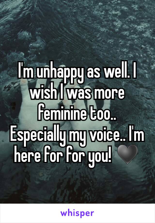 I'm unhappy as well. I wish I was more feminine too.. Especially my voice.. I'm here for for you! ♥