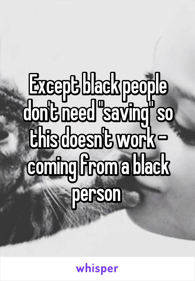 Except black people don't need "saving" so this doesn't work - coming from a black person 