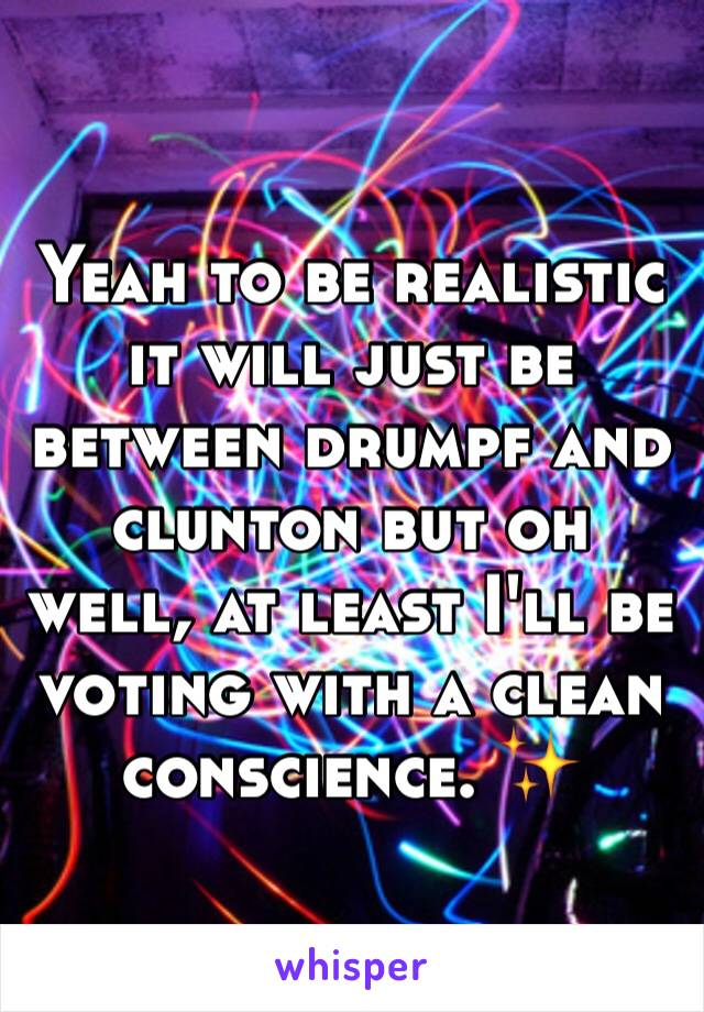 Yeah to be realistic it will just be between drumpf and clunton but oh well, at least I'll be voting with a clean conscience. ✨