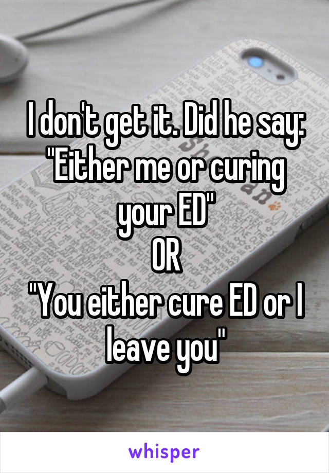 I don't get it. Did he say:
"Either me or curing your ED"
OR
"You either cure ED or I leave you"