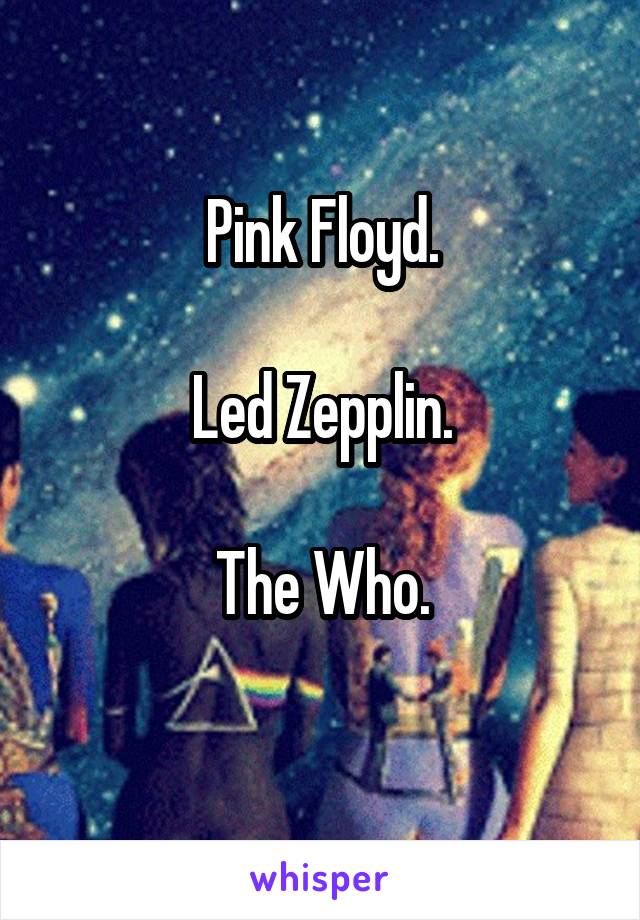 Pink Floyd.

Led Zepplin.

The Who.
