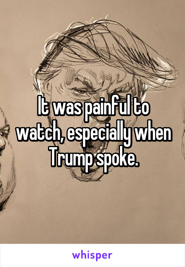 It was painful to watch, especially when Trump spoke.