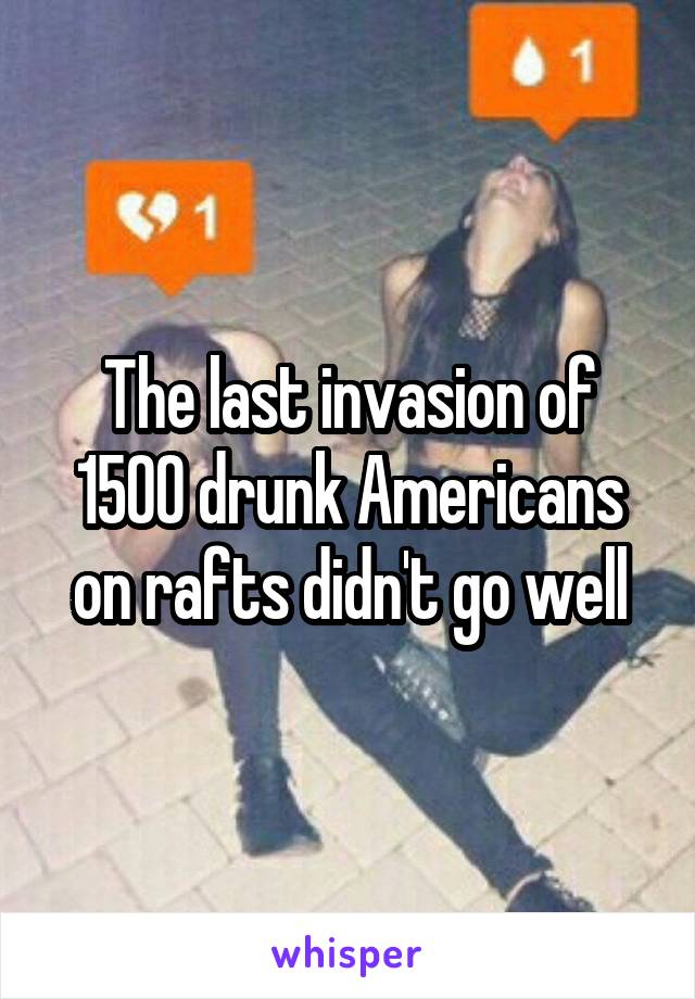 The last invasion of 1500 drunk Americans on rafts didn't go well