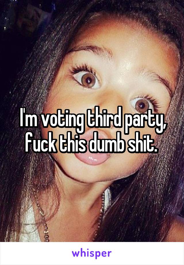 I'm voting third party, fuck this dumb shit. 