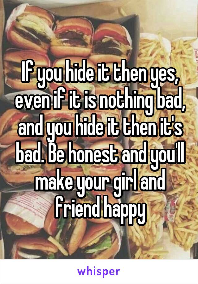 If you hide it then yes, even if it is nothing bad, and you hide it then it's bad. Be honest and you'll make your girl and friend happy