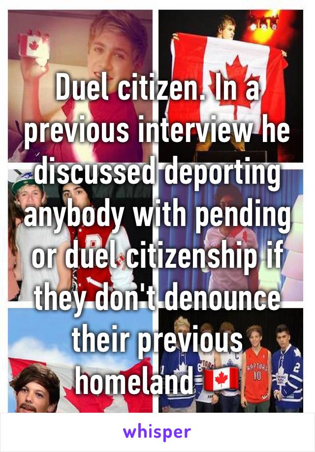 Duel citizen. In a previous interview he discussed deporting anybody with pending or duel citizenship if they don't denounce their previous homeland 🇨🇦 