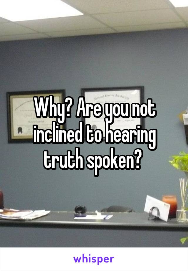 Why? Are you not inclined to hearing truth spoken? 