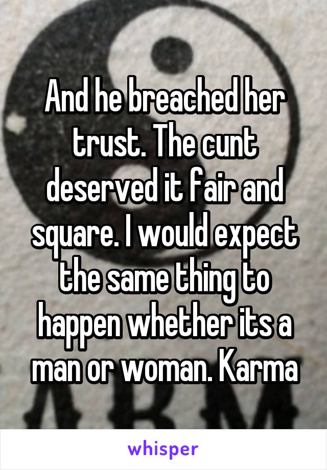 And he breached her trust. The cunt deserved it fair and square. I would expect the same thing to happen whether its a man or woman. Karma