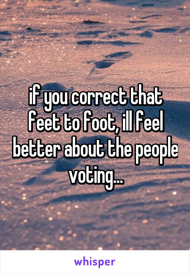 if you correct that feet to foot, ill feel better about the people voting...