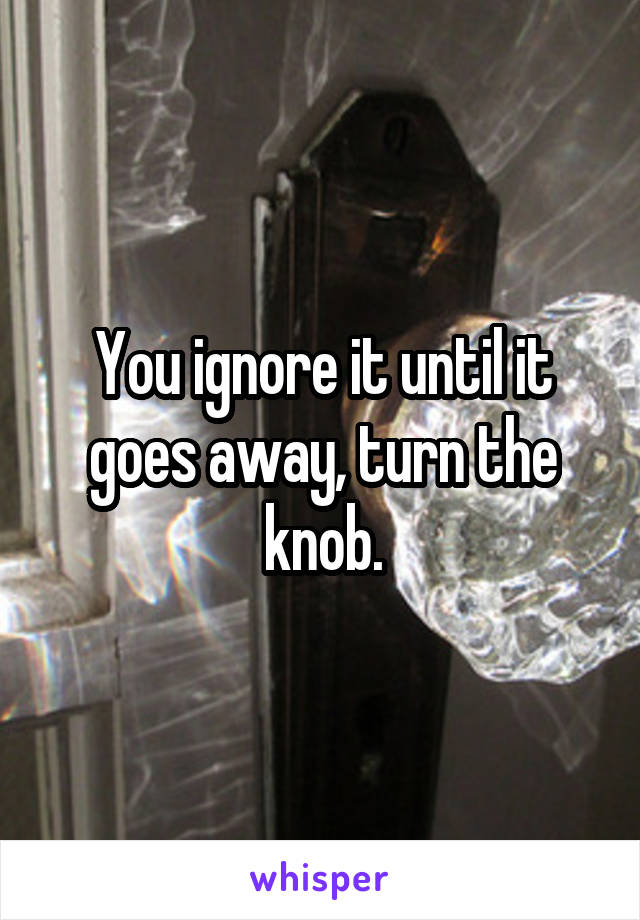 You ignore it until it goes away, turn the knob.