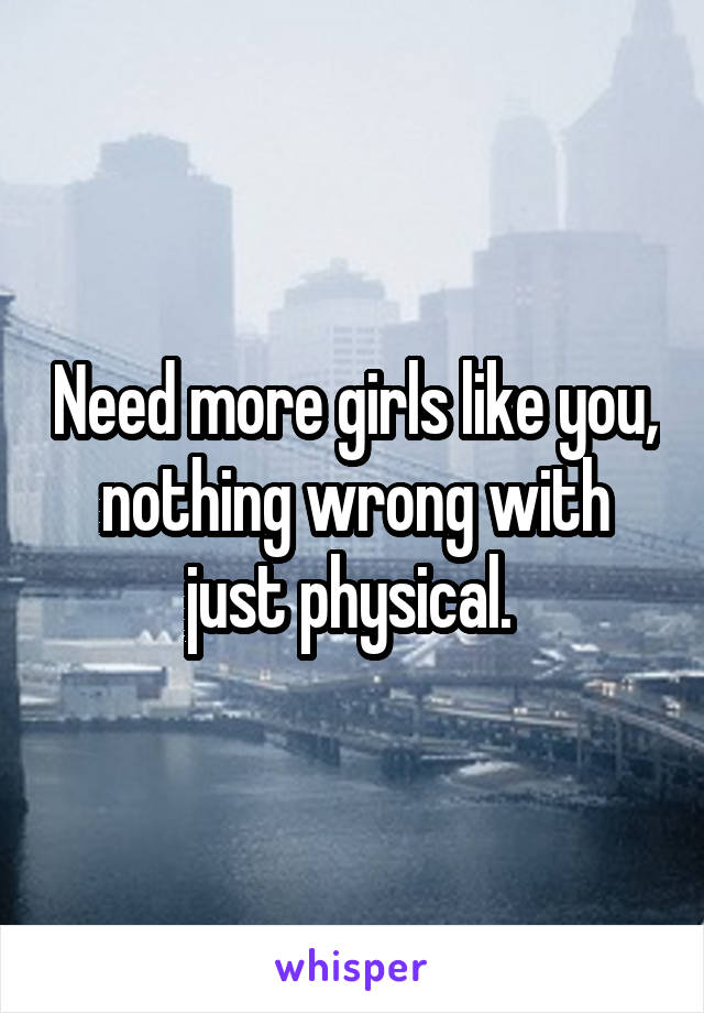 Need more girls like you, nothing wrong with just physical. 