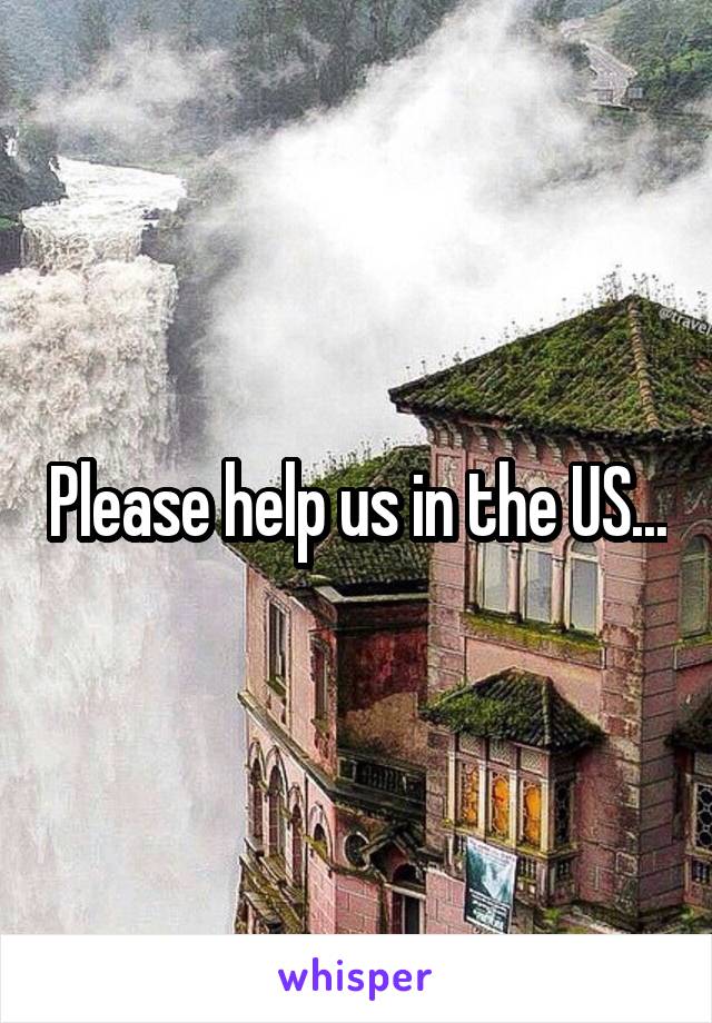 Please help us in the US...