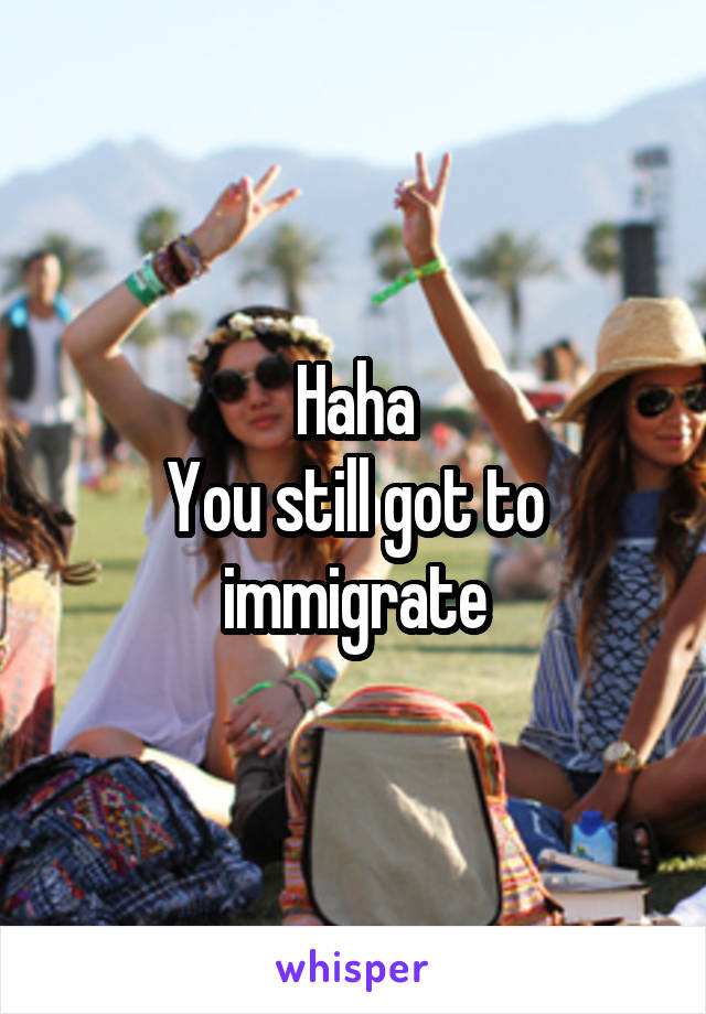 Haha
You still got to immigrate