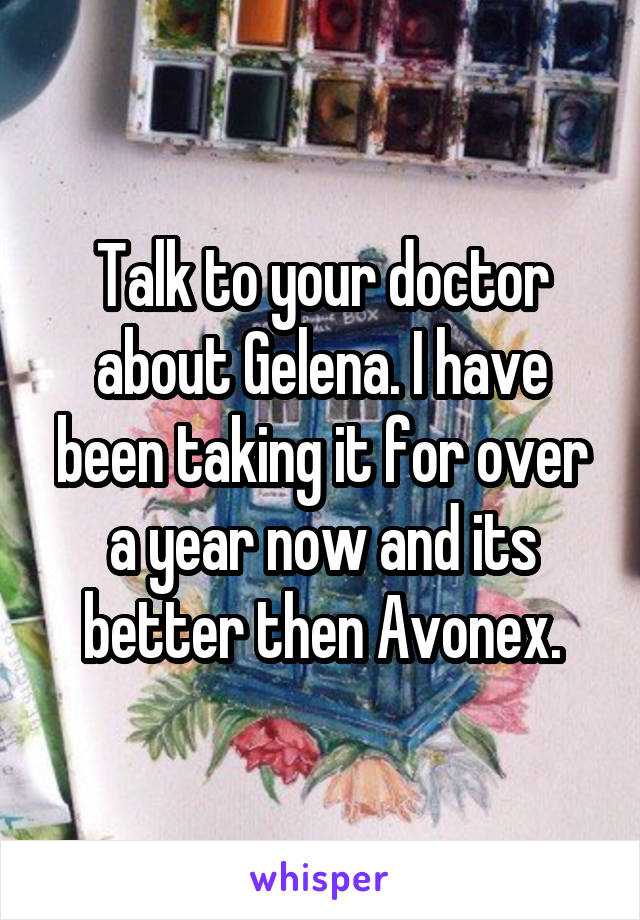 Talk to your doctor about Gelena. I have been taking it for over a year now and its better then Avonex.