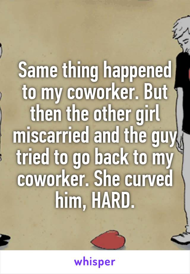 Same thing happened to my coworker. But then the other girl miscarried and the guy tried to go back to my coworker. She curved him, HARD.