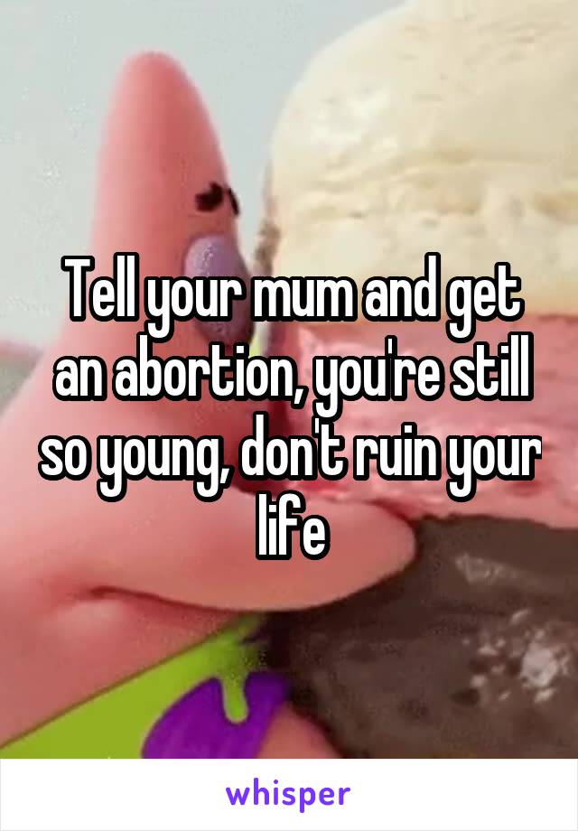 Tell your mum and get an abortion, you're still so young, don't ruin your life