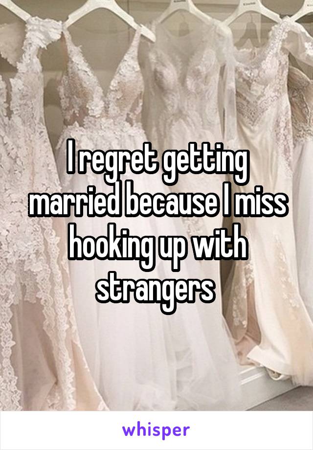 I regret getting married because I miss hooking up with strangers 