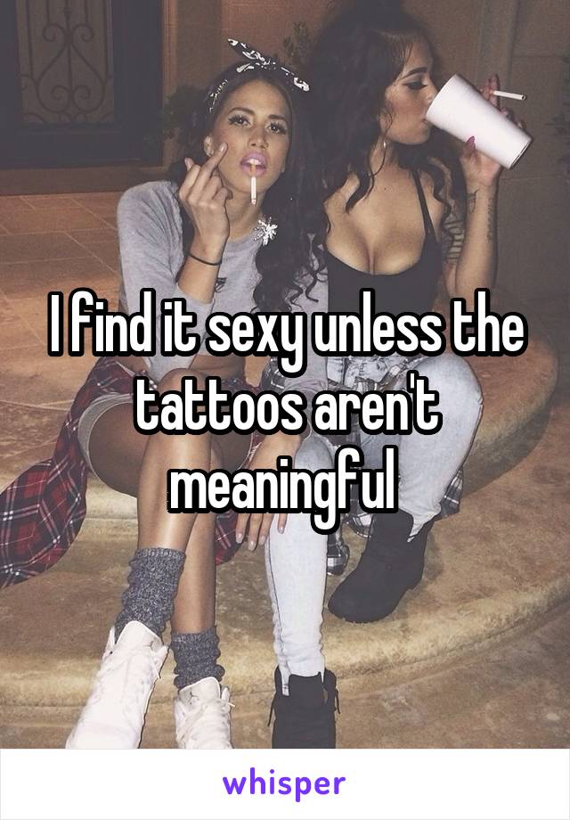 I find it sexy unless the tattoos aren't meaningful 