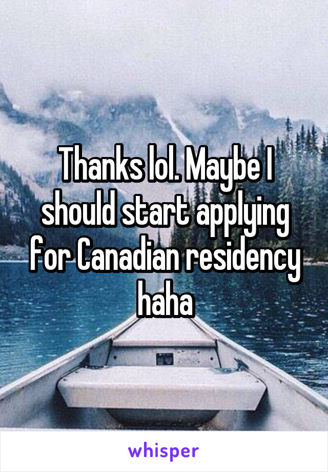 Thanks lol. Maybe I should start applying for Canadian residency haha