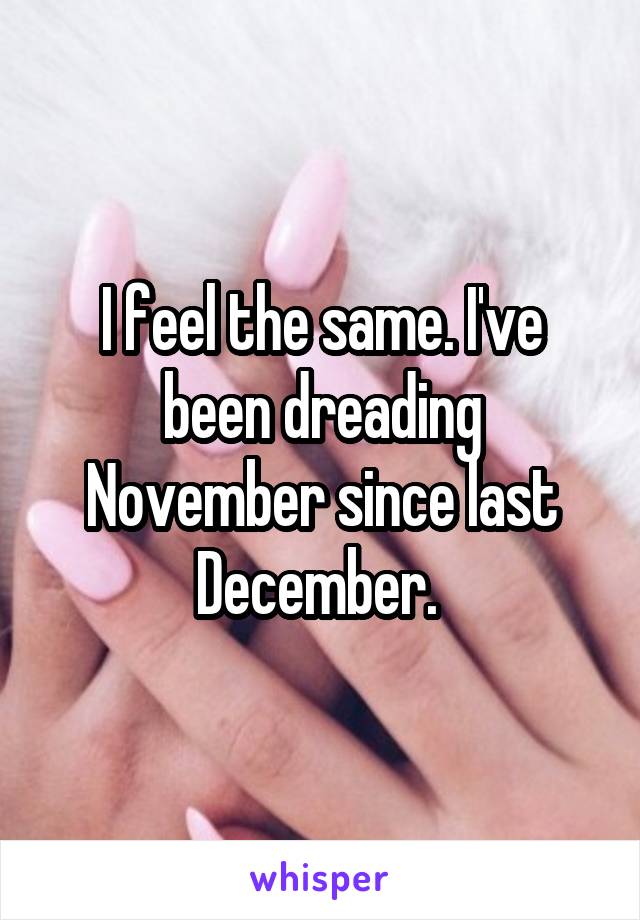 I feel the same. I've been dreading November since last December. 