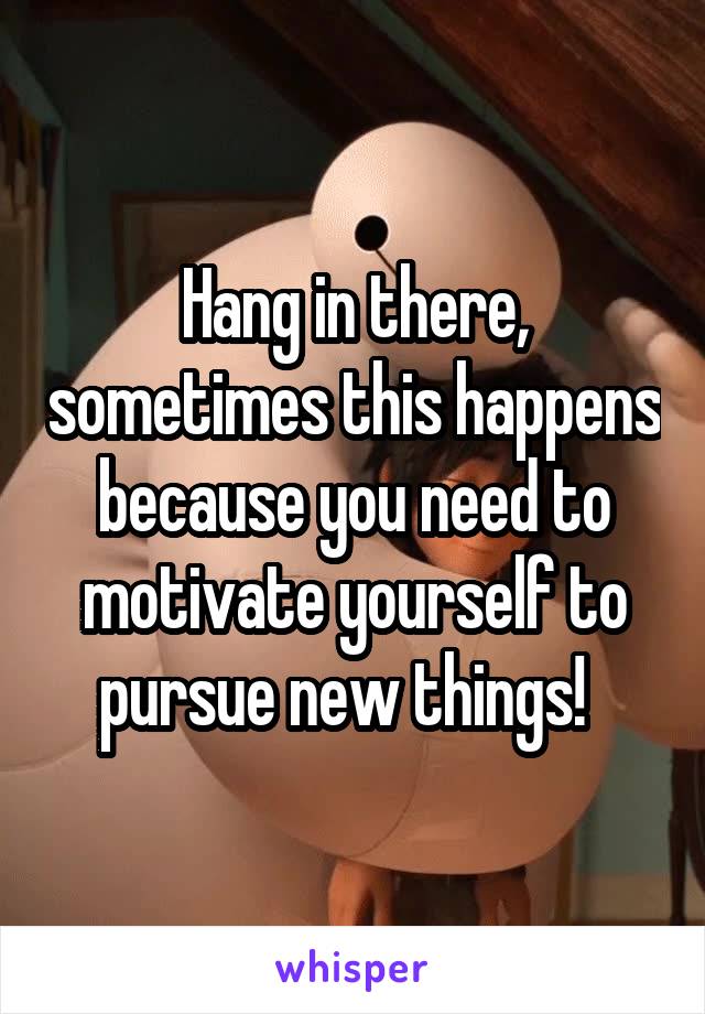 Hang in there, sometimes this happens because you need to motivate yourself to pursue new things!  