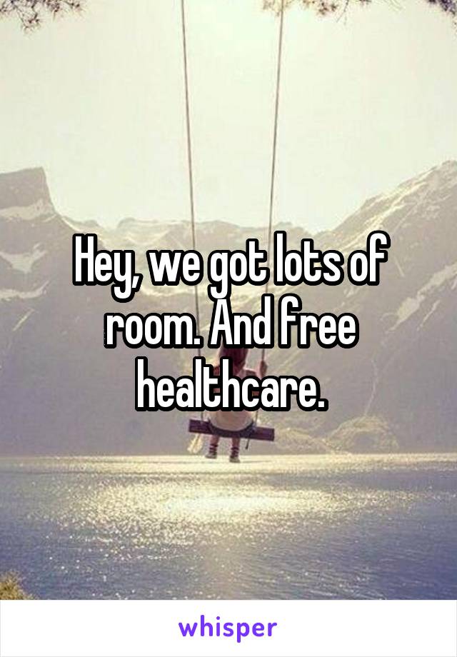Hey, we got lots of room. And free healthcare.