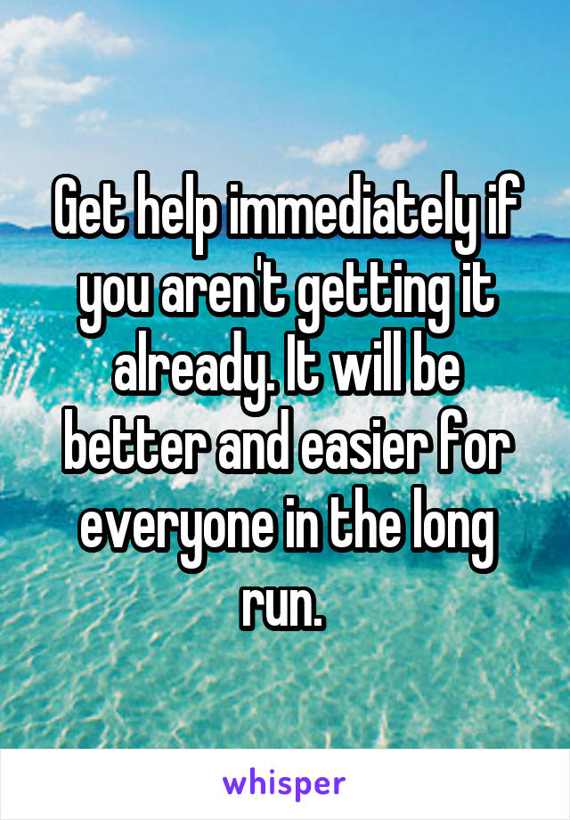 Get help immediately if you aren't getting it already. It will be better and easier for everyone in the long run. 