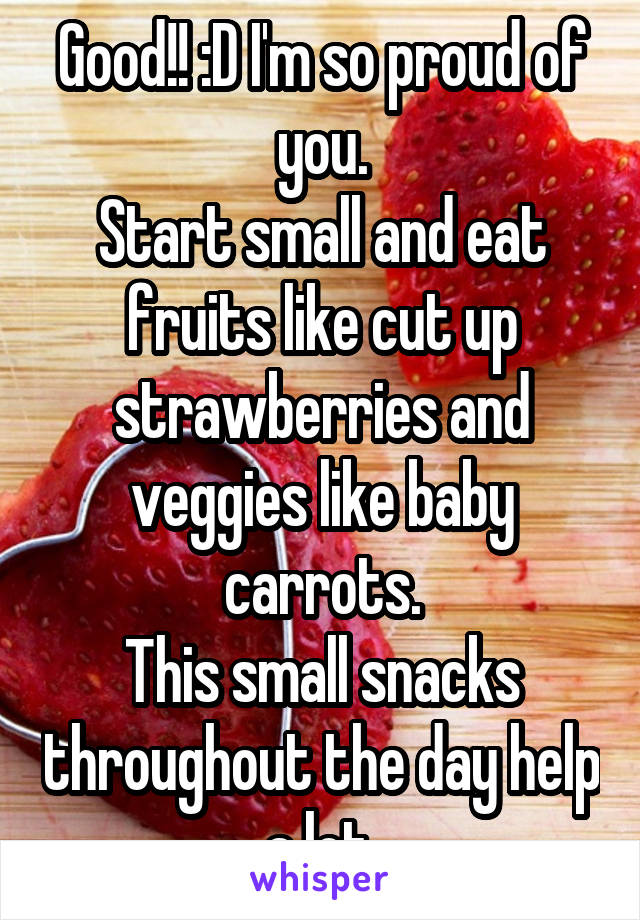 Good!! :D I'm so proud of you.
Start small and eat fruits like cut up strawberries and veggies like baby carrots.
This small snacks throughout the day help a lot.